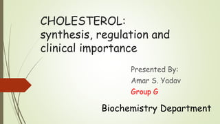 CHOLESTEROL:
synthesis, regulation and
clinical importance
Presented By:
Amar S. Yadav
Group G
Biochemistry Department
 
