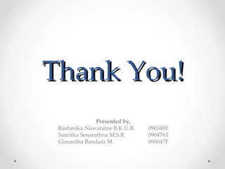 Thank You!
               Presented by,
 Rashmika Nawaratne B.K.U.R.   090348E
 Samitha Senarathna M.S.R.     090476T
 Gimantha Bandara M.           090047F
 