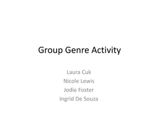 Group Genre Activity

        Laura Cuk
       Nicole Lewis
       Jodie Foster
     Ingrid De Souza
 