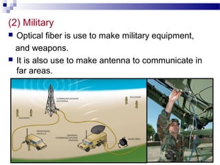 (2) Military
 Optical fiber is use to make military equipment,
and weapons.
 It is also use to make antenna to communicate in
far areas.
 