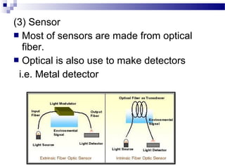 (3) Sensor
 Most of sensors are made from optical
fiber.
 Optical is also use to make detectors
i.e. Metal detector
 