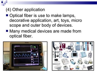 (4) Other application
 Optical fiber is use to make lamps,
decorative application, art, toys, micro
scope and outer body of devices.
 Many medical devices are made from
optical fiber.
 