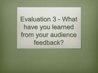 Evaluation 3 - What
have you learned
from your audience
feedback?
 