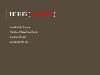 THEORIES (ASSIGNMENT)
Propinquity theory
Homans interaction theory
Balance theory
Exchange theory
 