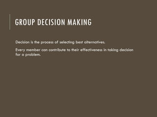 GROUP DECISION MAKING
Decision is the process of selecting best alternatives.
Every member can contribute to their effectiveness in taking decision
for a problem.
 