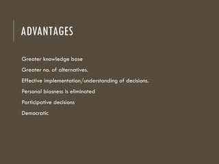 ADVANTAGES
Greater knowledge base
Greater no. of alternatives.
Effective implementation/understanding of decisions.
Personal biasness is eliminated
Participative decisions
Democratic
 