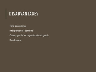DISADVANTAGES
Time consuming
Interpersonal conflicts
Group goals Vs organizational goals
Dominance
 
