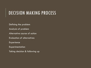 DECISION MAKING PROCESS
Defining the problem
Analysis of problem
Alternative course of action
Evaluation of alternatives
Experience
Experimentation
Taking decision & following up
 