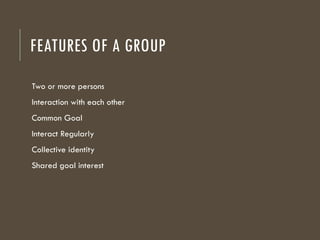 FEATURES OF A GROUP
Two or more persons
Interaction with each other
Common Goal
Interact Regularly
Collective identity
Shared goal interest
 