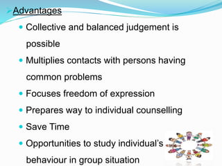 Advantages 
 Collective and balanced judgement is 
possible 
 Multiplies contacts with persons having 
common problems 
 Focuses freedom of expression 
 Prepares way to individual counselling 
 Save Time 
 Opportunities to study individual’s 
behaviour in group situation 
 