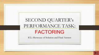 SECOND QUARTER’s
PERFORMANCE TASK:
FACTORING
ICL: Showcase of Solution and Final Answer
 