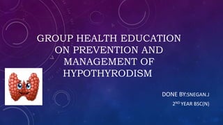 GROUP HEALTH EDUCATION
ON PREVENTION AND
MANAGEMENT OF
HYPOTHYRODISM
DONE BY:SNEGAN.J
2ND YEAR BSC(N)
 