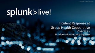 Copyright © 2015 Splunk Inc.
Incident Response at
Group Health Cooperative
Chris White
Sr. Information Security Engineer
 
