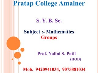 Pratap College Amalner
S. Y. B. Sc.
Subject :- Mathematics
Groups
Prof. Nalini S. Patil
(HOD)
Mob. 9420941034, 9075881034
 