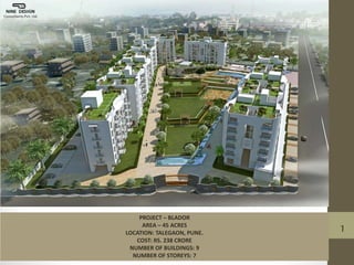 PROJECT – BLADOR
AREA – 45 ACRES
LOCATION: TALEGAON, PUNE.
COST: RS. 238 CRORE
NUMBER OF BUILDINGS: 9
NUMBER OF STOREYS: 7
1
 
