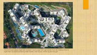 The communal spaces have been located in such a way that it get shades from the shadow of block.
Eight main courtyard containing water bodies, club houses, central square and gym.
 