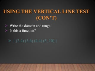 USING THE VERTICAL LINE TEST
(CON’T)
 Write the domain and range.
 Is this a function?
 { (2,4) (3,6) (4,4) (5, 10) }
 