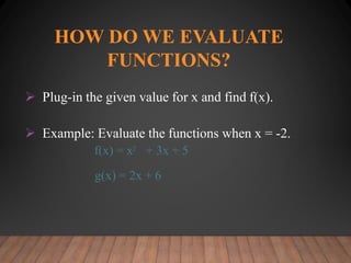 HOW DO WE EVALUATE
FUNCTIONS?
 Plug-in the given value for x and find f(x).
 Example: Evaluate the functions when x = -2.
f(x) = x2 + 3x + 5
g(x) = 2x + 6
 