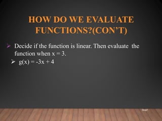 HOW DO WE EVALUATE
FUNCTIONS?(CON’T)
 Decide if the function is linear. Then evaluate the
function when x = 3.
 g(x) = -3x + 4
Stop?
 