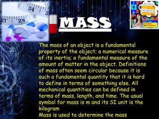 The mass of an object is a fundamental
property of the object; a numerical measure
of its inertia; a fundamental measure o...