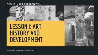 LESSON I: ART
HISTORY AND
DEVELOPMENT
GROUP I - ART APPRECIATION
Presented by AIRRA LYN PAGDATO
 