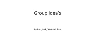 Group Idea's
By Tom, Jack, Toby and Ihab
 