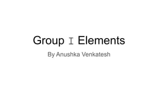 Group I Elements
By Anushka Venkatesh
 