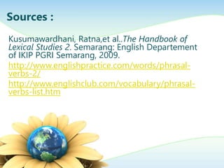 Sources : 
Kusumawardhani, Ratna,et al..The Handbook of 
Lexical Studies 2. Semarang: English Departement 
of IKIP PGRI Semarang, 2009. 
http://www.englishpractice.com/words/phrasal-verbs- 
2/ 
http://www.englishclub.com/vocabulary/phrasal-verbs- 
list.htm 
