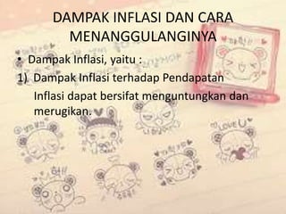 DAMPAK INFLASI DAN CARA
MENANGGULANGINYA
• Dampak Inflasi, yaitu :
1) Dampak Inflasi terhadap Pendapatan
Inflasi dapat bersifat menguntungkan dan
merugikan.
 