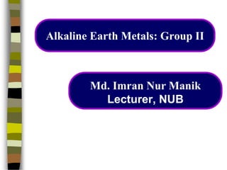 Alkaline Earth Metals: Group II
Md. Imran Nur Manik
Lecturer, NUB
 