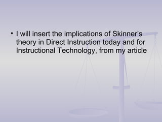 • I will insert the implications of Skinner’s
theory in Direct Instruction today and for
Instructional Technology, from my article
 