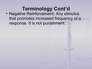 Terminology Cont’d
• Negative Reinforcement: Any stimulus
that promotes increased frequency of a
response. It is not punishment.
 