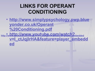 LINKS FOR OPERANT
CONDITIONING
• http://www.simplypsychology.pwp.blue
yonder.co.uk/Operant
%20Conditioning.pdf
• http://www.youtube.com/watch?
v=I_ctJqjlrHA&feature=player_embedd
ed
http://www.youtube.com/watch?v=I_ctJqjlrHA&feature=player_embedded
 