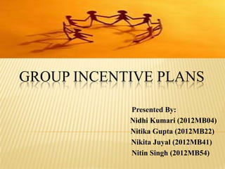 GROUP INCENTIVE PLANS
Presented By:
Nidhi Kumari (2012MB04)
Nitika Gupta (2012MB22)
Nikita Juyal (2012MB41)
Nitin Singh (2012MB54)

 