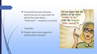  Increased arousal enhances
performances on easy tasks for
which the most likely –
“Dominant” – response is correct.
Example:
 People solve easy anagrams,
fastest when aroused.
 