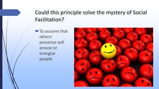 Could this principle solve the mystery of Social
Facilitation?
To assume that
others’
presence will
arouse or
energize
people
 