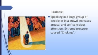 Example:
Speaking in a large group of
people or in a crowd increases
arousal and self-conscious
attention. Extreme pressure
caused “Choking”.
 