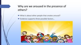 Why are we aroused in the presence of
others?
 What is about other people that creates arousal?
 Evidence supports three possible factors…
 