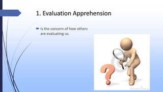 1. Evaluation Apprehension
 Is the concern of how others
are evaluating us.
 