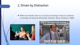 2. Driven by Distraction
 When we wonder how our co-actors are doing or how an audience
is reacting, we become distracted. (Sanders, Baron & Moore, 1986)
 
