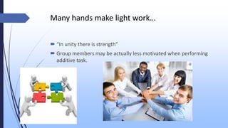 Many hands make light work…
 “In unity there is strength”
 Group members may be actually less motivated when performing
additive task.
 