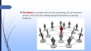 Co-actors are people who are not competing, do not reward or
punish, and in fact do nothing except be present as a passive
audience.
 