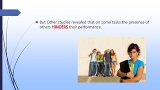  But Other studies revealed that on some tasks the presence of
others HINDERS their performance.
 