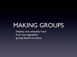 MAKING GROUPS
Healthy and unhealthy food
Fruit and vegetables
groups based on colour
 