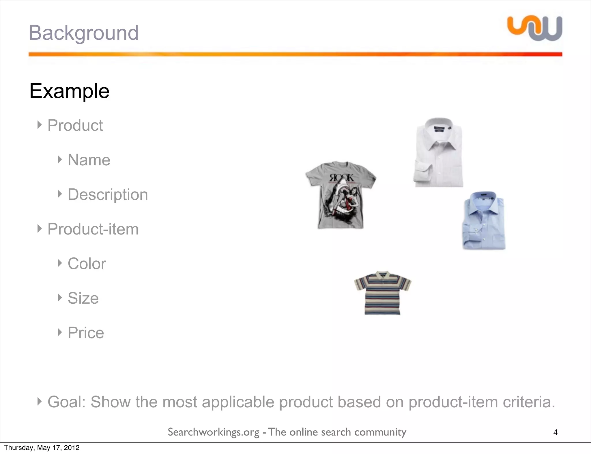 Background

       Example
         ‣ Product

               ‣ Name

               ‣ Description

         ‣ Product-item

               ‣ Color

               ‣ Size

               ‣ Price



         ‣ Goal: Show the most applicable product based on product-item criteria.
                               Searchworkings.org - The online search community   4
Thursday, May 17, 2012
 