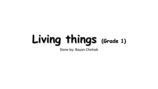 Living thingsLiving things (Grade 1)(Grade 1)
Done by: Bayan Chehab
 