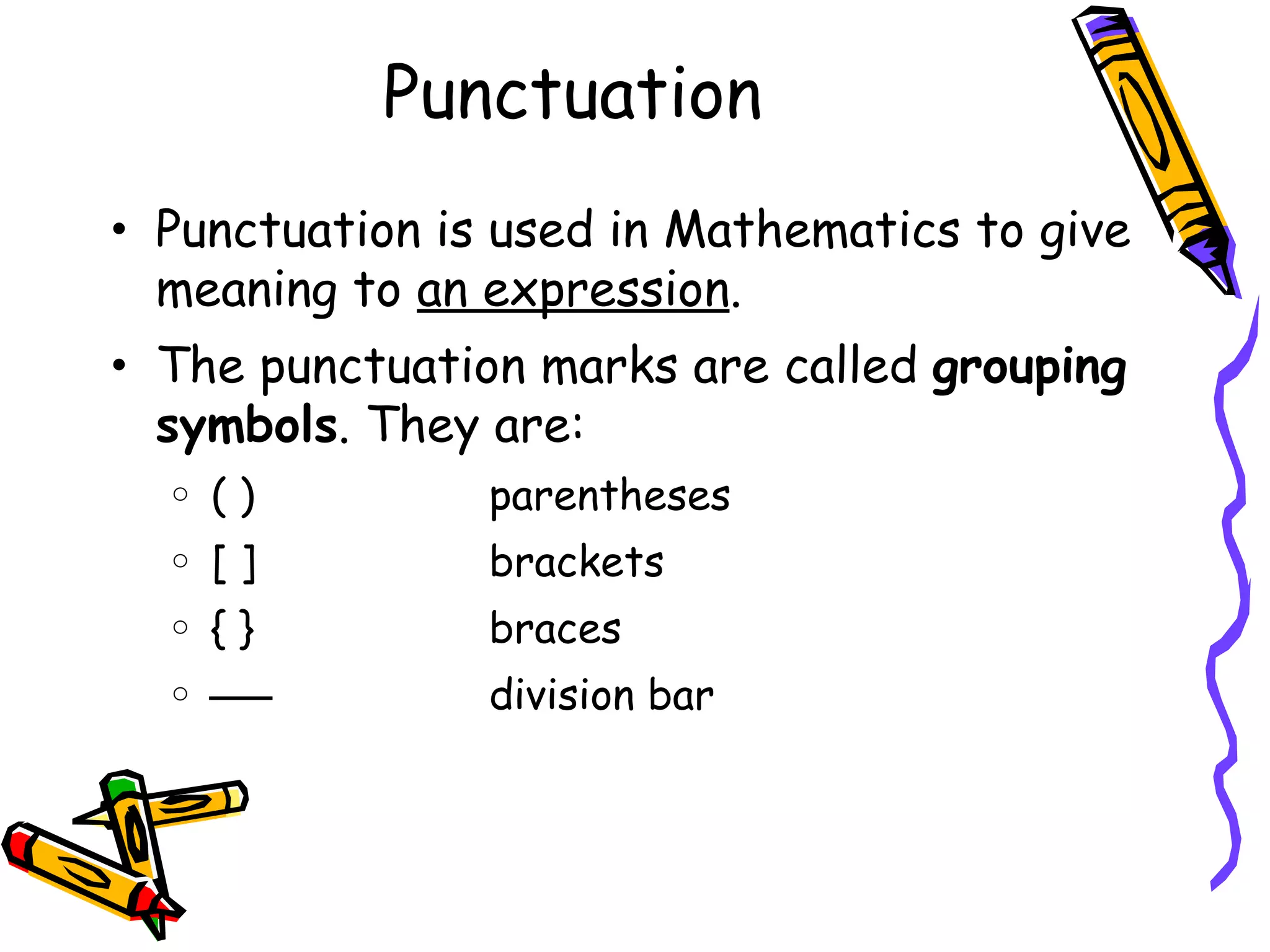 Punctuation Punctuation is used in Mathematics to give meaning to  an expression . The punctuation marks are called  grouping symbols . They are: ( ) parentheses [ ] brackets { } braces division bar 