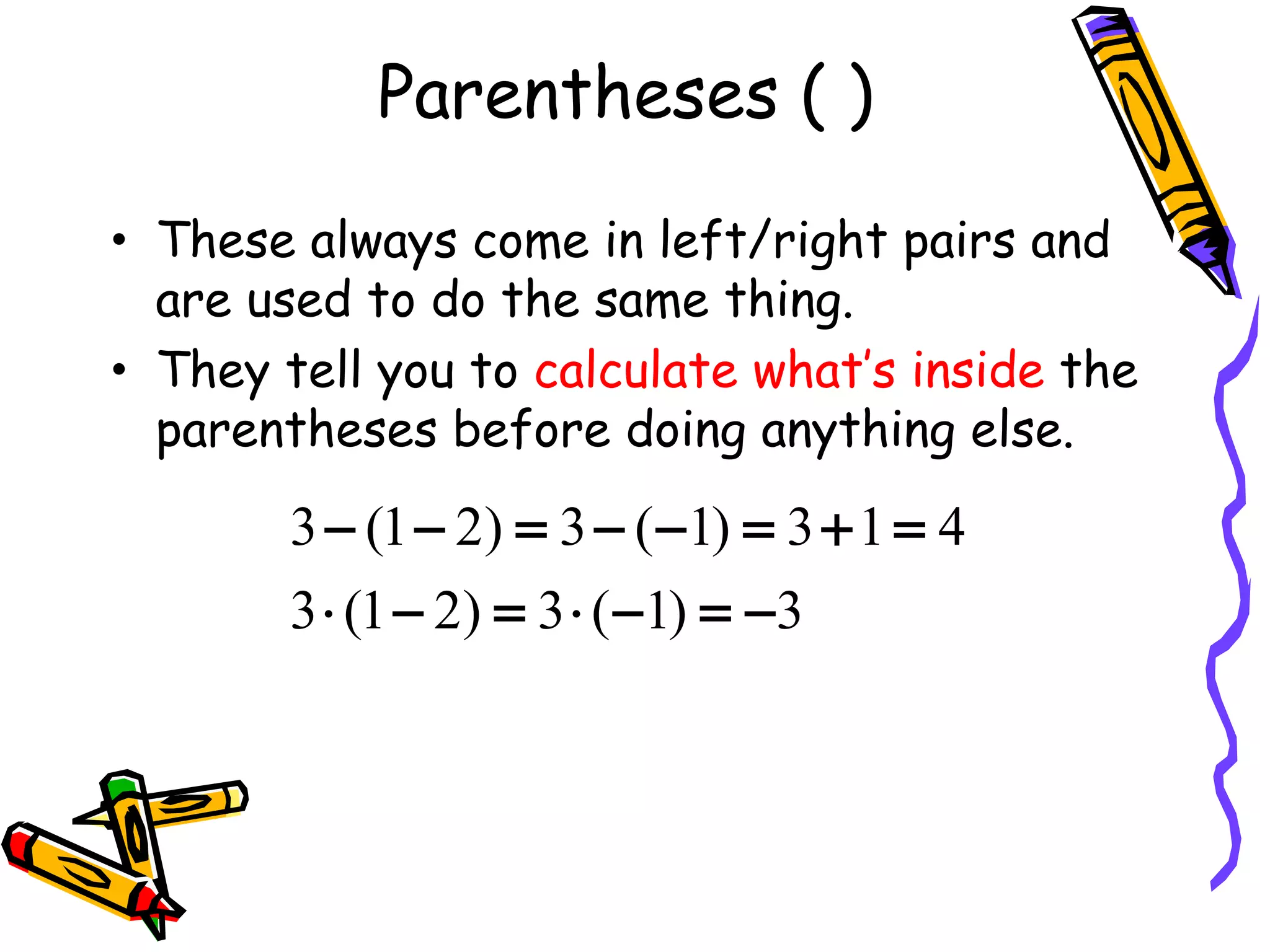 Parentheses ( ) These always come in left/right pairs and are used to do the same thing.  They tell you to  calculate what’s inside  the parentheses  before doing anything else.   