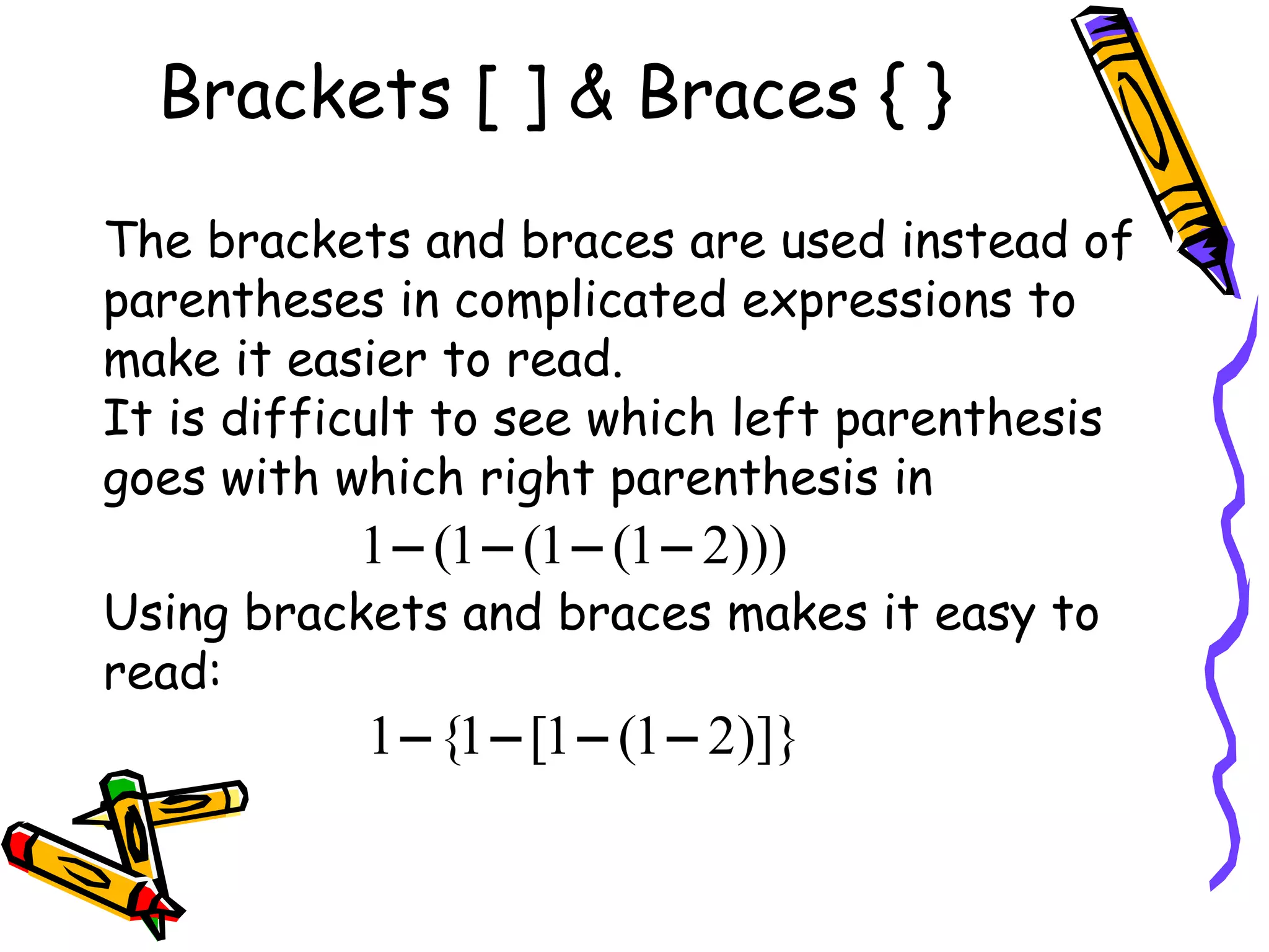 Brackets [ ] & Braces { }  The brackets and braces are used instead of parentheses in complicated expressions to make it easier to read.  It is difficult to see which left parenthesis goes with which right parenthesis in Using brackets and braces makes it easy to read: 