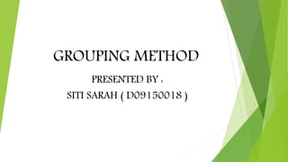 GROUPING METHOD
PRESENTED BY :
SITI SARAH ( D09150018 )
 